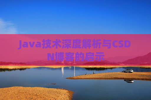 Java技术深度解析与CSDN博客的启示 Java技术深度解析与CSDN博客的启示